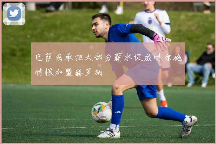 巴萨或承担大部分薪水促成特尔施特根加盟赫罗纳