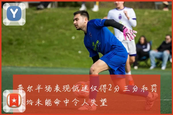 普尔半场表现低迷仅得2分三分和罚球均未能命中令人失望