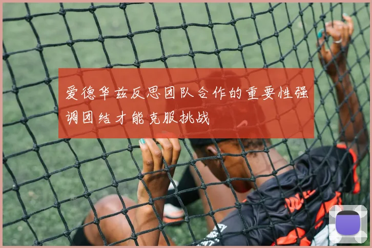 爱德华兹反思团队合作的重要性强调团结才能克服挑战