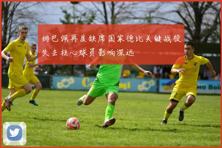 姆巴佩再度缺席国家德比关键战役失去核心球员影响深远