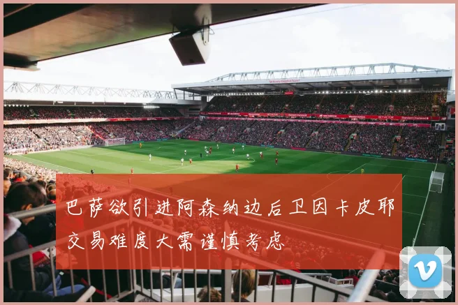 巴萨欲引进阿森纳边后卫因卡皮耶交易难度大需谨慎考虑