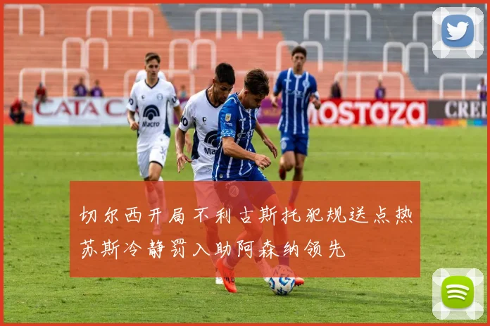 切尔西开局不利古斯托犯规送点热苏斯冷静罚入助阿森纳领先