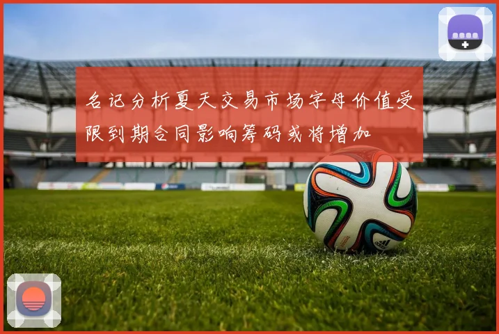 名记分析夏天交易市场字母价值受限到期合同影响筹码或将增加