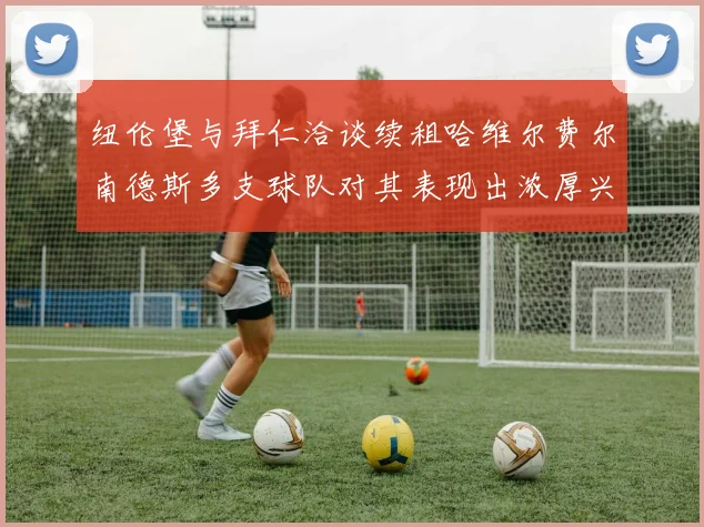 纽伦堡与拜仁洽谈续租哈维尔费尔南德斯多支球队对其表现出浓厚兴趣